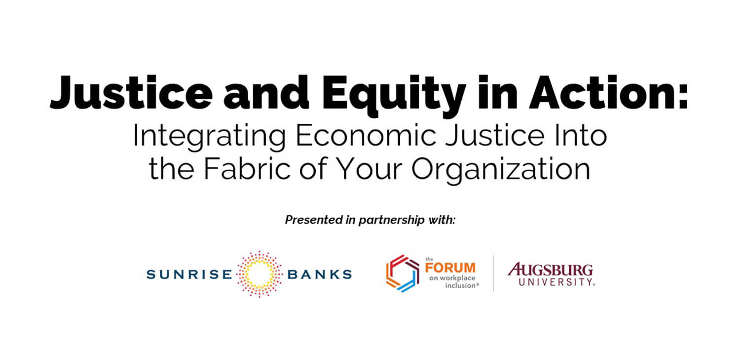 Justice and Equity in Action: Integrating Economic Justice Into the Fabric of Your Organization. Presented in partnership with Sunrise Banks, the Forum on Workplace inclusion, and Augsburg University