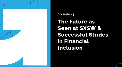 Episode 45 - The Future as Seen at SXSW & Successful Strides in Financial Inclusion