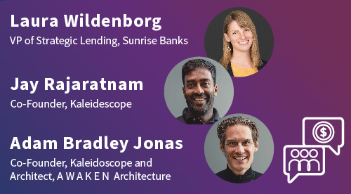 Three podcast guests: Laura Wildenborg, VP of Strategic Lending, Sunrise Banks; Jay Rajaratnam, Co-Founder, Kaleidescope; Adam Bradley Jonas, Co-Founder, Kaleidoscope and Architect, A W A K E N Architecture
